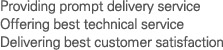 Prompt delivery system. Best technical service. Contribute to customers' benefits by introduction of new using technique.