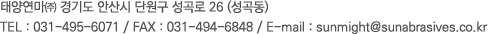 태양연마㈜ 경기도 안산시 단원구 성곡로 26 (성곡동) TEL : 031-495-6071 / FAX : 031-494-6848 / E-mail : sunmight@sunabrasives.co.kr